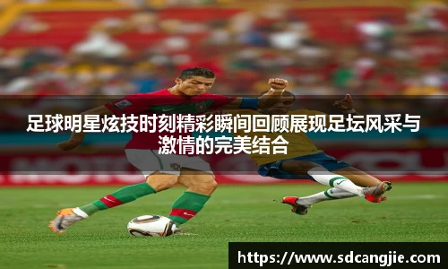 足球明星炫技时刻精彩瞬间回顾展现足坛风采与激情的完美结合