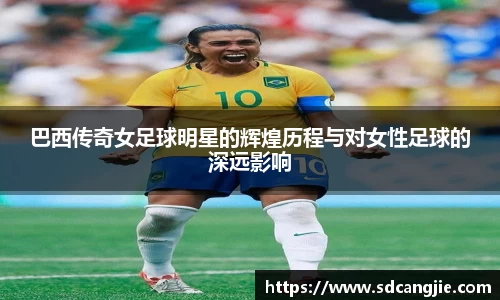 巴西传奇女足球明星的辉煌历程与对女性足球的深远影响